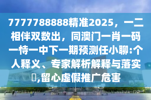 7777788888精準2025，一二相伴雙數(shù)出，同澳門一肖一碼一恃一中下一期預測任小聊:個人釋義、專家解析解釋與落實?,留心虛假推廣危害