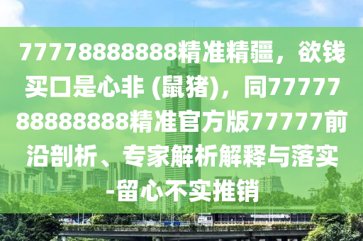 77778888888精準(zhǔn)精疆，欲錢買口是心非 (鼠豬)，同7777788888888精準(zhǔn)官方版77777前沿剖析、專家解析解釋與落實-留心不實推銷