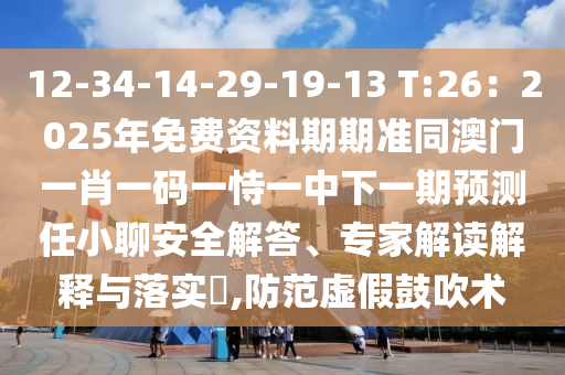 12-34-14-29-19-13 T:26：2025年免費(fèi)資料期期準(zhǔn)同澳門一肖一碼一恃一中下一期預(yù)測任小聊安全解答、專家解讀解釋與落實(shí)?,防范虛假鼓吹術(shù)