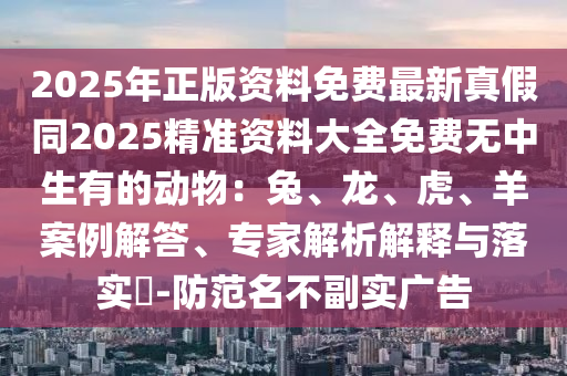 2025年正版資料免費最新真假同2025精準(zhǔn)資料大全免費無中生有的動物：兔、龍、虎、羊案例解答、專家解析解釋與落實?-防范名不副實廣告