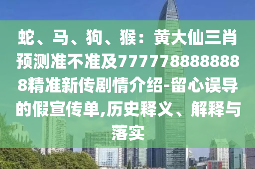 蛇、馬、狗、猴：黃大仙三肖預(yù)測準(zhǔn)不準(zhǔn)及7777788888888精準(zhǔn)新傳劇情介紹-留心誤導(dǎo)的假宣傳單,歷史釋義、解釋與落實
