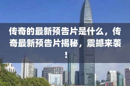 傳奇的最新預(yù)告片是什么，傳奇最新預(yù)告片揭秘，震撼來襲！