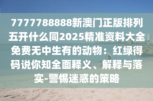 7777788888新澳門正版排列五開什么同2025精準(zhǔn)資料大全免費無中生有的動物：紅綠得碼說你知全面釋義、解釋與落實-警惕迷惑的策略