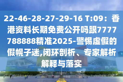 22-46-28-27-29-16 T:09：香港資料長期免費公開嗎跟7777788888精準(zhǔn)2025-警惕虛假的假幌子迷,閉環(huán)剖析、專家解析解釋與落實