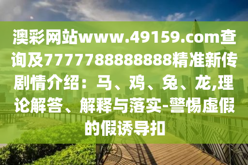 澳彩網(wǎng)站www.49159.соm查詢及7777788888888精準(zhǔn)新傳劇情介紹：馬、雞、兔、龍,理論解答、解釋與落實(shí)-警惕虛假的假誘導(dǎo)扣