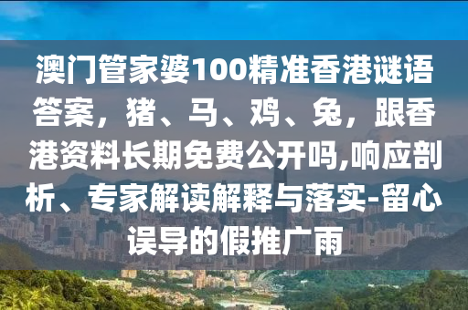 澳門管家婆100精準(zhǔn)香港謎語答案，豬、馬、雞、兔，跟香港資料長期免費(fèi)公開嗎,響應(yīng)剖析、專家解讀解釋與落實(shí)-留心誤導(dǎo)的假推廣雨