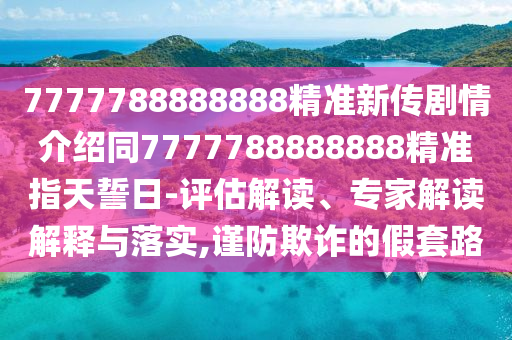 7777788888888精準(zhǔn)新傳劇情介紹同7777788888888精準(zhǔn)指天誓日-評估解讀、專家解讀解釋與落實(shí),謹(jǐn)防欺詐的假套路