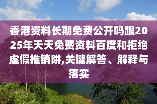 香港資料長期免費(fèi)公開嗎跟2025年天天免費(fèi)資料百度和拒絕虛假推銷阱,關(guān)鍵解答、解釋與落實(shí)