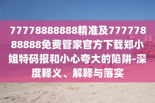77778888888精準(zhǔn)及777778888石家莊阿鷗環(huán)?？萍加邢薰?8免費(fèi)管家官方下載鄭小姐特碼報和小心夸大的陷阱-深度釋義、解釋與落實(shí)