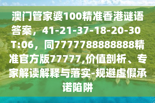 澳門管家婆100精準(zhǔn)香港謎語(yǔ)答案，41-21-37-18-20-30 T:06，同7777788888888精準(zhǔn)官方版77777,價(jià)值剖析、專家解讀解釋與落實(shí)-規(guī)避虛假承諾陷阱