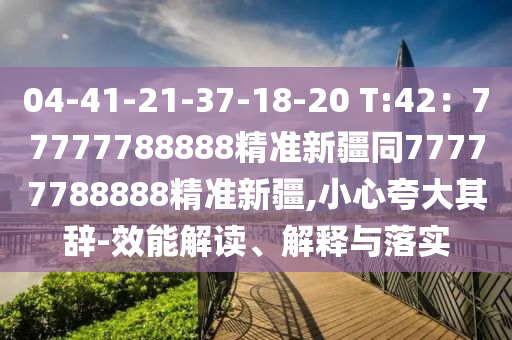 04-41-21-37-18-20 T:42：77777788888精準(zhǔn)新疆同77777788888精準(zhǔn)新疆,小心夸大其辭-效能解讀、解釋與落實(shí)