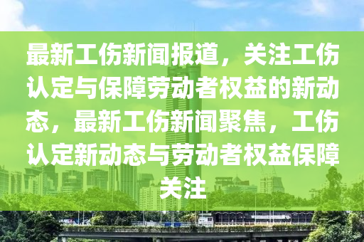 最新工傷新聞報(bào)道，關(guān)注工傷認(rèn)定與保障勞動(dòng)者權(quán)益的新動(dòng)態(tài)，最新工傷新聞聚焦，工傷認(rèn)定新動(dòng)態(tài)與勞動(dòng)者權(quán)益保障關(guān)注