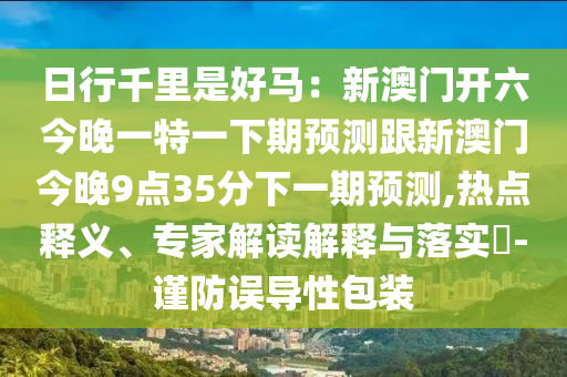 日行千里是好馬：新澳門開(kāi)六今晚一特一下期預(yù)測(cè)跟新澳門今晚9點(diǎn)35分下一期預(yù)測(cè),熱點(diǎn)釋義、專家解讀解釋與落實(shí)?-謹(jǐn)防誤導(dǎo)性包裝