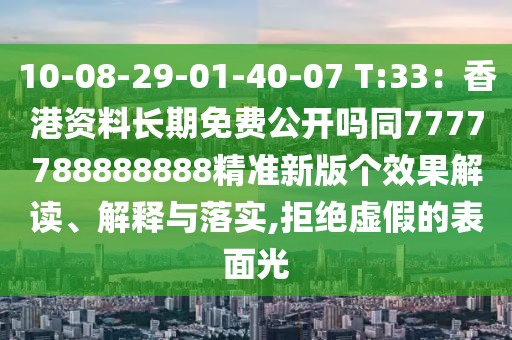 10-08-29-01-40-07 T:33：香港資料長期免費(fèi)公開嗎同7777788888888精準(zhǔn)新版?zhèn)€效果解讀、解釋與落實(shí),拒絕虛假的表面光