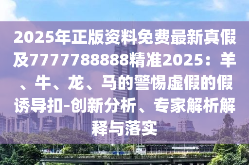 2025年正版資料免費(fèi)最新真假及7777788888精準(zhǔn)2025：羊、牛、龍、馬的警惕虛假的假誘導(dǎo)扣-創(chuàng)新分析、專家解析解釋與落實(shí)