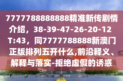 7777788888888精準(zhǔn)新傳劇情介紹，38-39-47-26-20-12 T:43，同7777788888新澳門正版排列五開(kāi)什么,前沿釋義、解釋與落實(shí)-拒絕虛假的誘惑