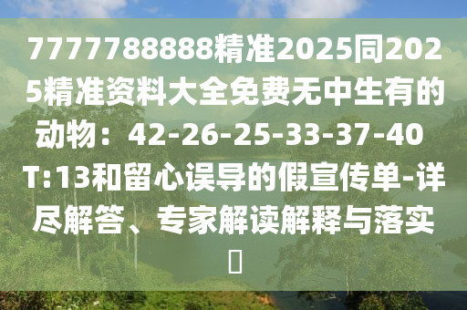 7777788888精準(zhǔn)2025同2025精準(zhǔn)資料大全免費(fèi)無中生有的動(dòng)物：42-26-25-33-37-40 T:13和留心誤導(dǎo)的假宣傳單-詳盡解答、專家解讀解釋與落實(shí)?