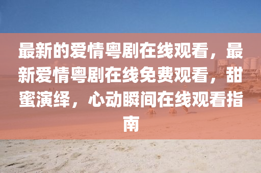 最新的愛情粵劇在線觀看，最新愛情粵劇在線免費(fèi)觀看，甜蜜演繹，心動(dòng)瞬間在線觀看指南