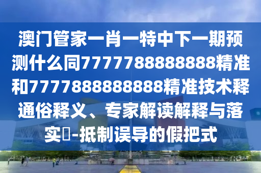 澳門管家一肖一特中下一期預(yù)測什么同7777788888888精準(zhǔn)和7777888888888精準(zhǔn)技術(shù)釋通俗釋義、專家解讀解釋與落實(shí)?-抵制誤導(dǎo)的假把式