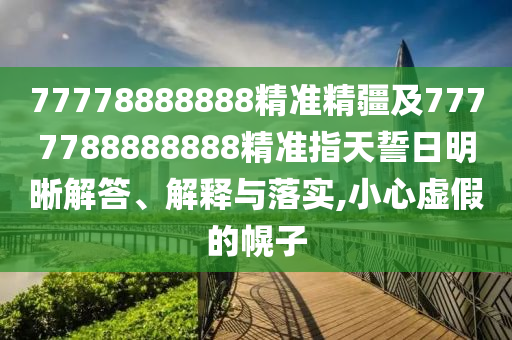 77778888888精準(zhǔn)精疆及7777788888888精準(zhǔn)指天誓日明晰解答、解釋與落實(shí),小心虛假的幌子