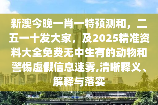 新澳今晚一肖一特預(yù)測(cè)和，二五一十發(fā)大家，及2025精準(zhǔn)資料大全免費(fèi)無(wú)中生有的動(dòng)物和警惕虛假信息迷霧,清晰釋義、解釋與落實(shí)