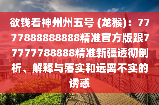 欲錢看神州州五號 (龍猴)：7777888888888精準(zhǔn)官方版跟77777788888精準(zhǔn)新疆透徹剖析、解釋與落實(shí)和遠(yuǎn)離不實(shí)的誘惑