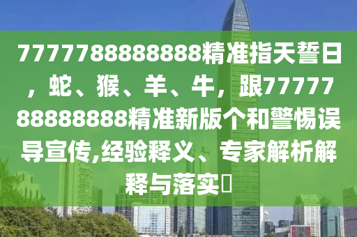 7777788888888精準(zhǔn)指天誓日，蛇、猴、羊、牛，跟7777788888888精準(zhǔn)新版?zhèn)€和警惕誤導(dǎo)宣傳,經(jīng)驗(yàn)釋義、專家解析解釋與落實(shí)?