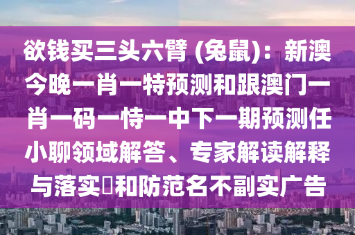 欲錢買三頭六臂 (兔鼠)：新澳今晚一肖一特預(yù)測和跟澳門一肖一碼一恃一中下一期預(yù)測任小聊領(lǐng)域解答、專家解讀解釋與落實?和防范名不副實廣告