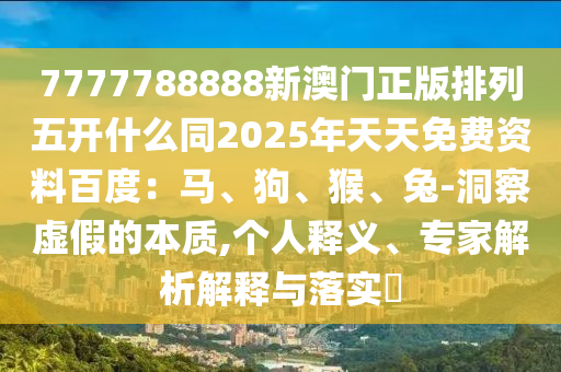 7777788888新澳門正版排列五開什么同2025年天天免費(fèi)資料百度：馬、狗、猴、兔-洞察虛假的本質(zhì),個(gè)人釋義、專家解析解釋與落實(shí)?