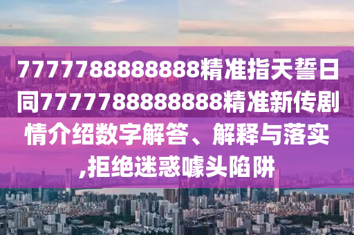7777788888888精準(zhǔn)指天誓日同7777788888888精準(zhǔn)新傳劇情介紹數(shù)字解答、解釋與落實,拒絕迷惑噱頭陷阱