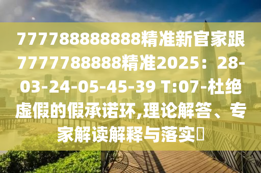 777788888888精準(zhǔn)新官家跟7777788888精準(zhǔn)2025：28-03-24-05-45-39 T:07-杜絕虛假的假承諾環(huán),理論解答、專家解讀解釋與落實?
