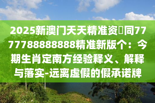 2025新澳門天天精準(zhǔn)資枓同7777788888888精準(zhǔn)新版?zhèn)€：今期生肖定南方經(jīng)驗釋義、解釋與落實-遠(yuǎn)離虛假的假承諾牌
