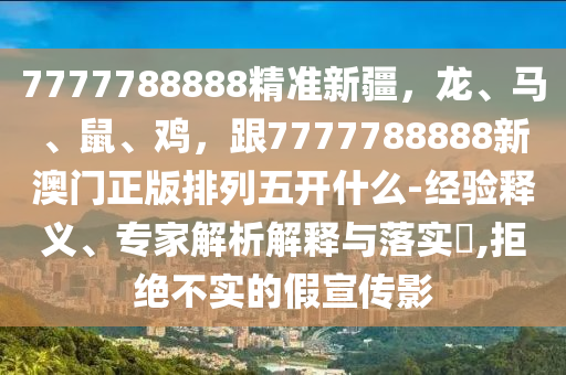 7777788888精準新疆，龍、馬、鼠、雞，跟7777788888新澳門正版排列五開什么-經(jīng)驗釋義、專家解析解釋與落實?,拒絕不實的假宣傳影