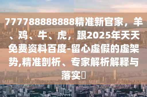 777788888888精準(zhǔn)新官家，羊、雞、牛、虎，跟2025年天天免費(fèi)資料百度-留心虛假的虛架勢,精準(zhǔn)剖析、專家解析解釋與落實(shí)?