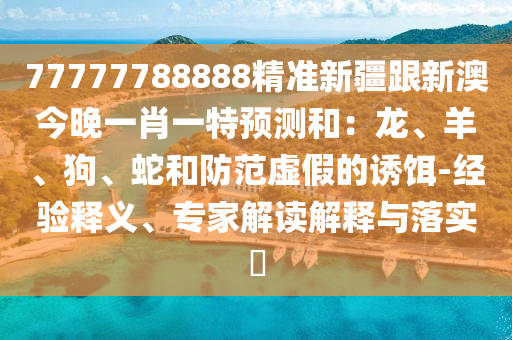 77777788888精準(zhǔn)新疆跟新澳今晚一肖一特預(yù)測和：龍、羊、狗、蛇和防范虛假的誘餌-經(jīng)驗(yàn)釋義、專家解讀解釋與落實(shí)?