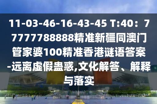 11-03-46-16-43-45 T:40：77777788888精準(zhǔn)新疆同澳門管家婆100精準(zhǔn)香港謎語答案-遠(yuǎn)離虛假蠱惑,文化解答、解釋與落實(shí)