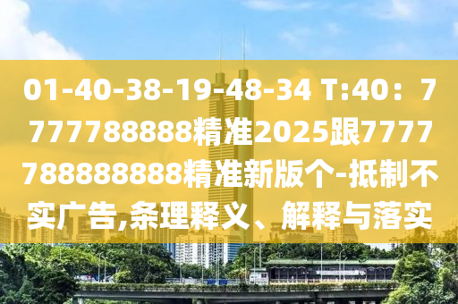 01-40-38-19-48-34 T:40：7777788888精準(zhǔn)2025跟7777788888888精準(zhǔn)新版?zhèn)€-抵制不實廣告,條理釋義、解釋與落實