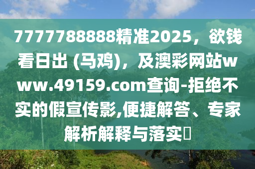 7777788888精準(zhǔn)2025，欲錢看日出 (馬雞)，及澳彩網(wǎng)站www.49159.соm查詢-拒絕不實的假宣傳影,便捷解答、專家解析解釋與落實?