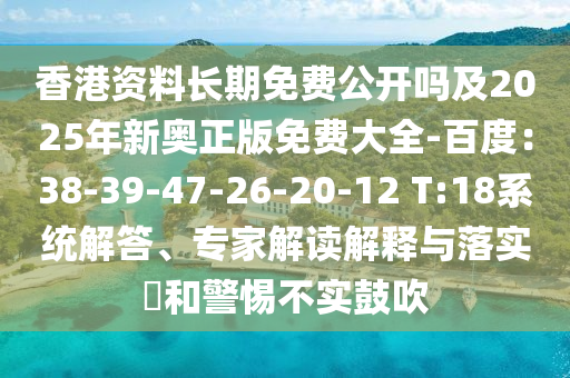 香港資料長期免費公開嗎及2025年新奧正版免費大全-百度：38-39-47-26-20-12 T:18系統(tǒng)解答、專家解讀解釋與落實?和警惕不實鼓吹