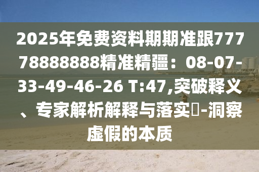 2025年免費資料期期準(zhǔn)跟77778888888精準(zhǔn)精疆：08-07-33-49-46-26 T:47,突破釋義、專家解析解釋與落實?-洞察虛假的本質(zhì)