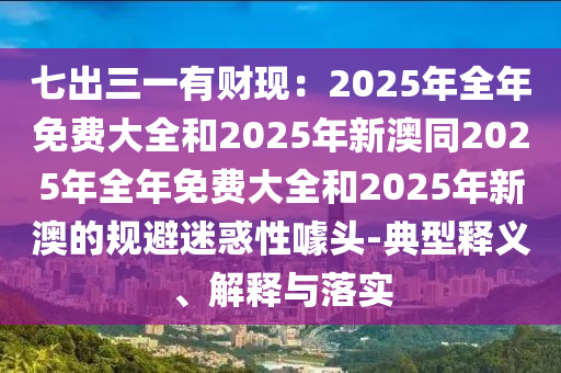 七出三一有財(cái)現(xiàn)：2025年全年免費(fèi)大全和2025年新澳同2025年全年免費(fèi)大全和2025年新澳的規(guī)避迷惑性噱頭-典型釋義、解釋與落實(shí)