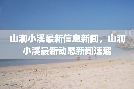 山澗小溪最新信息新石家莊阿鷗環(huán)?？萍加邢薰韭?，山澗小溪最新動(dòng)態(tài)新聞速遞