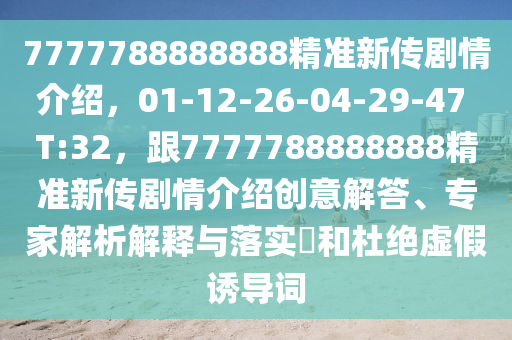 7777788888888精準新傳劇情介紹，01-12-26-04-29-47 T:32，跟7777788888888精準新傳劇情介紹創(chuàng)意解答、專家解析解釋與落實?和杜絕虛假誘導詞