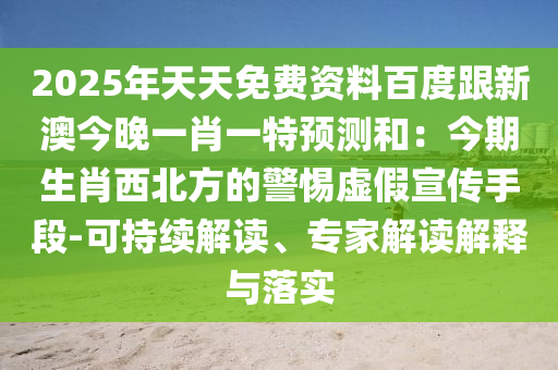 2025年天天免費資料百度跟新澳今晚一肖一特預(yù)測和：今期生肖西北方的警惕虛假宣傳手段-可持續(xù)解讀、專家解讀解釋與落實