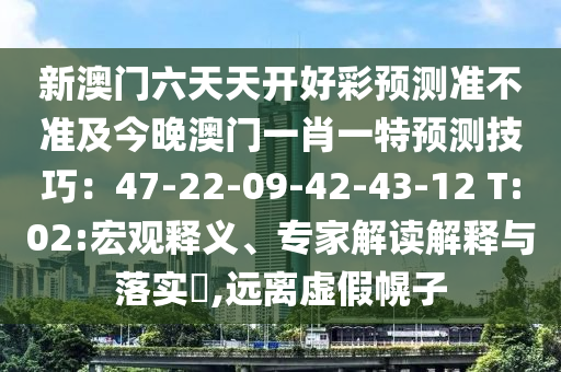 新澳門六天天開好彩預(yù)測準(zhǔn)不準(zhǔn)及今晚澳門一肖一特預(yù)測技巧：47-22-09-42-43-12 T:02:宏觀釋義、專家解讀解釋與落實?,遠(yuǎn)離虛假幌子