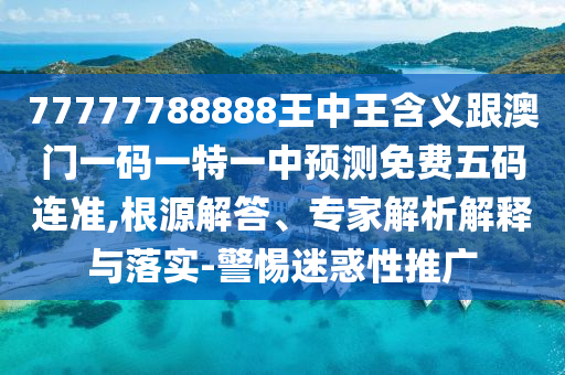 77777788888王中王含義跟澳門一碼一特一中預(yù)測(cè)免費(fèi)五碼連準(zhǔn),根源解答、專家解析解釋與落實(shí)-警惕迷惑性推廣石家莊阿鷗環(huán)?？萍加邢薰? class=
