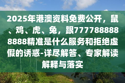 2025年港澳資料免費公開，鼠、雞、虎、兔，跟7777888888888精準(zhǔn)是什么服務(wù)和拒絕虛假的誘惑-詳盡解答、專家解讀解釋與落實