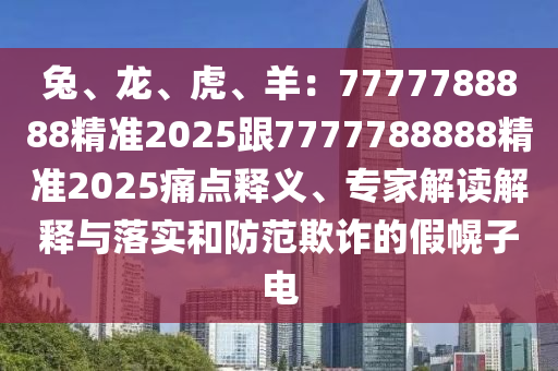 兔、龍、虎、羊：7777788888精準(zhǔn)2025跟7777788888精準(zhǔn)2025痛點釋義、專家解讀解釋與落實和防范欺詐的假幌子電
