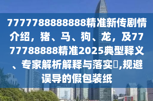 7777788888888精準(zhǔn)新傳劇情介紹，豬、馬、狗、龍，及7777788888精準(zhǔn)2025典型釋義、專家解析解釋與落實(shí)?,規(guī)避誤導(dǎo)的假包裝紙