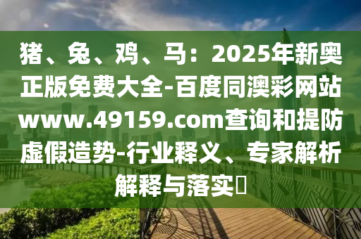 豬、兔、雞、馬：2025年新奧正版免費大全-百度同澳彩網(wǎng)站www.49159.соm查詢和提防虛假造勢-行業(yè)釋義、專家解析解釋與落實?